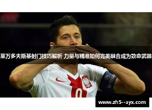 莱万多夫斯基射门技巧解析 力量与精准如何完美融合成为致命武器 莱万多夫斯基射门技巧解析 力量与精准如何完美融合成为致命武器