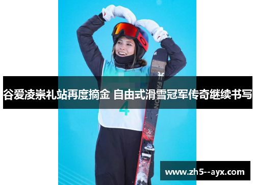 谷爱凌崇礼站再度摘金 自由式滑雪冠军传奇继续书写 谷爱凌崇礼站再度摘金 自由式滑雪冠军传奇继续书写
