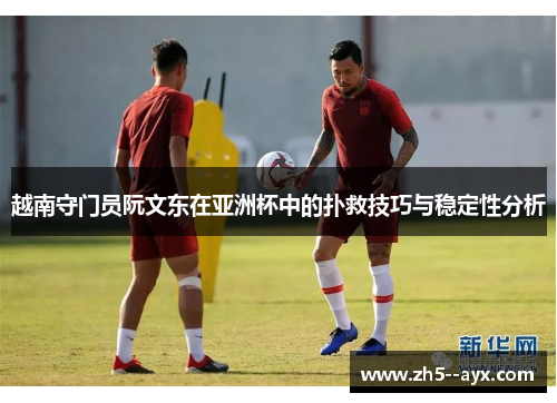 越南守门员阮文东在亚洲杯中的扑救技巧与稳定性分析 越南守门员阮文东在亚洲杯中的扑救技巧与稳定性分析