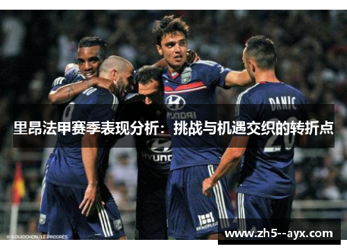 里昂法甲赛季表现分析:挑战与机遇交织的转折点 里昂法甲赛季表现分析:挑战与机遇交织的转折点