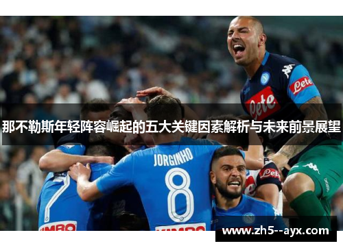 那不勒斯年轻阵容崛起的五大关键因素解析与未来前景展望 那不勒斯年轻阵容崛起的五大关键因素解析与未来前景展望