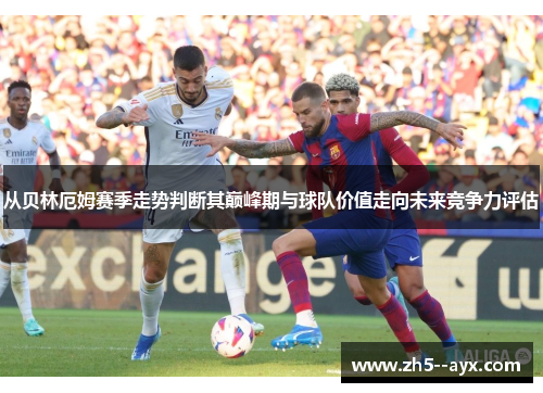 从贝林厄姆赛季走势判断其巅峰期与球队价值走向未来竞争力评估 从贝林厄姆赛季走势判断其巅峰期与球队价值走向未来竞争力评估