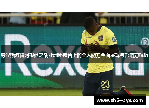 努涅斯对阵阿根廷之战亚洲杯舞台上的个人能力全面展现与影响力解析 努涅斯对阵阿根廷之战亚洲杯舞台上的个人能力全面展现与影响力解析