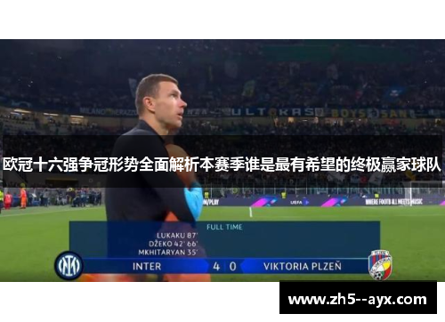 欧冠十六强争冠形势全面解析本赛季谁是最有希望的终极赢家球队 欧冠十六强争冠形势全面解析本赛季谁是最有希望的终极赢家球队