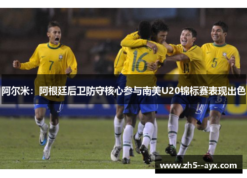 阿尔米：阿根廷后卫防守核心参与南美U20锦标赛表现出色
