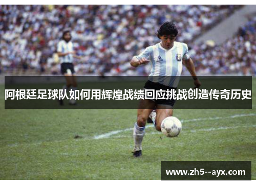 阿根廷足球队如何用辉煌战绩回应挑战创造传奇历史