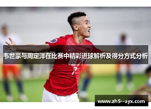 韦世豪与周定洋在比赛中精彩进球解析及得分方式分析