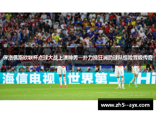 保洛佩斯欧联杯点球大战上演神勇一扑力挽狂澜助球队惊险晋级传奇