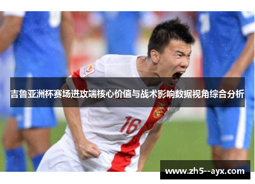 吉鲁亚洲杯赛场进攻端核心价值与战术影响数据视角综合分析