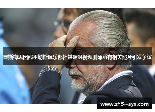奥斯梅恩因那不勒斯俱乐部社媒嘲讽视频删除所有相关照片引发争议