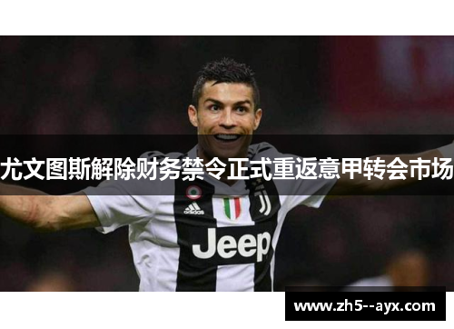 尤文图斯解除财务禁令正式重返意甲转会市场