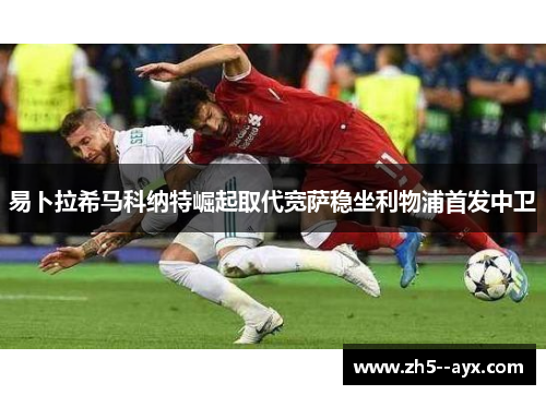 易卜拉希马科纳特崛起取代宽萨稳坐利物浦首发中卫