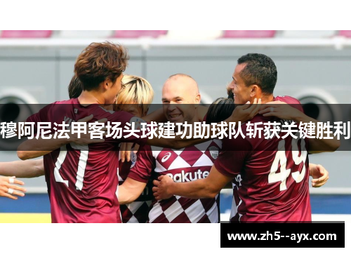 穆阿尼法甲客场头球建功助球队斩获关键胜利