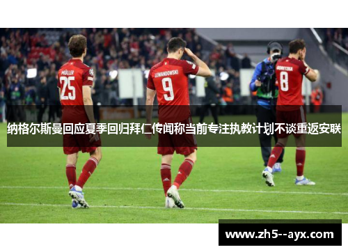 纳格尔斯曼回应夏季回归拜仁传闻称当前专注执教计划不谈重返安联 纳格尔斯曼回应夏季回归拜仁传闻称当前专注执教计划不谈重返安联