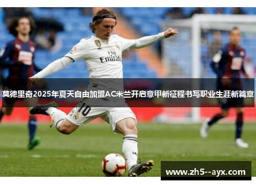 莫德里奇2025年夏天自由加盟AC米兰开启意甲新征程书写职业生涯新篇章