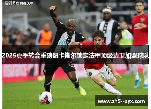 2025夏季转会重磅纽卡斯尔锁定法甲顶级边卫加盟球队
