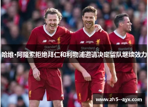 哈维·阿隆索拒绝拜仁和利物浦邀请决定留队继续效力