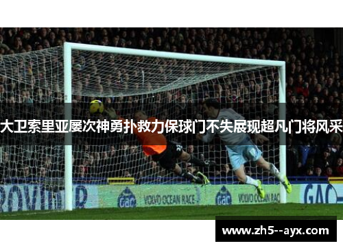 大卫索里亚屡次神勇扑救力保球门不失展现超凡门将风采