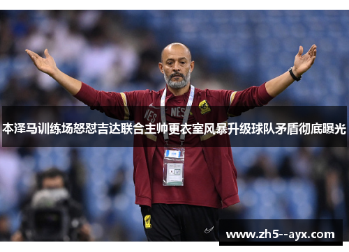 本泽马训练场怒怼吉达联合主帅更衣室风暴升级球队矛盾彻底曝光