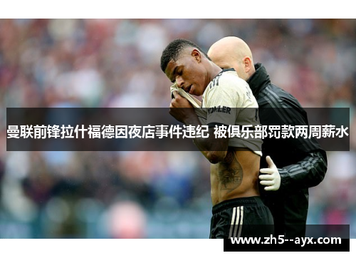 曼联前锋拉什福德因夜店事件违纪 被俱乐部罚款两周薪水