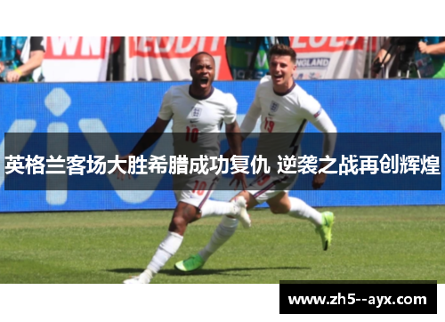 英格兰客场大胜希腊成功复仇 逆袭之战再创辉煌 英格兰客场大胜希腊成功复仇 逆袭之战再创辉煌