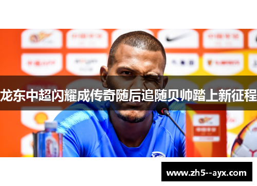 龙东中超闪耀成传奇随后追随贝帅踏上新征程 龙东中超闪耀成传奇随后追随贝帅踏上新征程