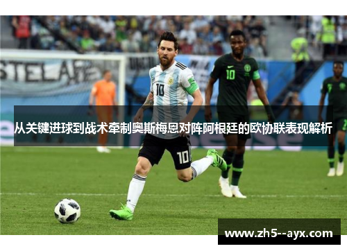 从关键进球到战术牵制奥斯梅恩对阵阿根廷的欧协联表现解析 从关键进球到战术牵制奥斯梅恩对阵阿根廷的欧协联表现解析