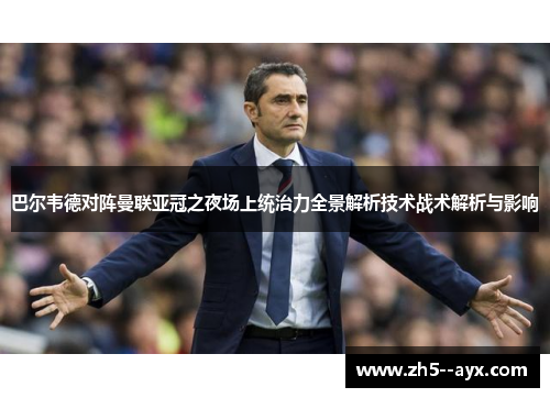 巴尔韦德对阵曼联亚冠之夜场上统治力全景解析技术战术解析与影响