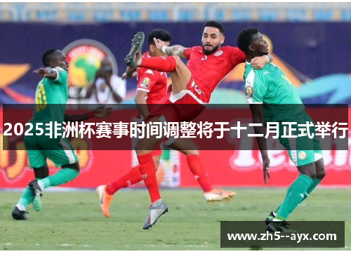 2025非洲杯赛事时间调整将于十二月正式举行 2025非洲杯赛事时间调整将于十二月正式举行