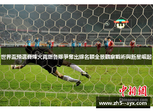 世界盃預選賽烽火再燃各隊爭奪出線名額全景觀察戰術與新星崛起 世界盃預選賽烽火再燃各隊爭奪出線名額全景觀察戰術與新星崛起