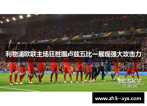 利物浦欧联主场狂胜图卢兹五比一展现强大攻击力