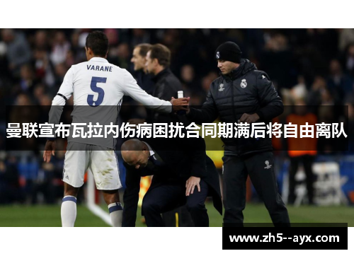 曼联宣布瓦拉内伤病困扰合同期满后将自由离队 曼联宣布瓦拉内伤病困扰合同期满后将自由离队
