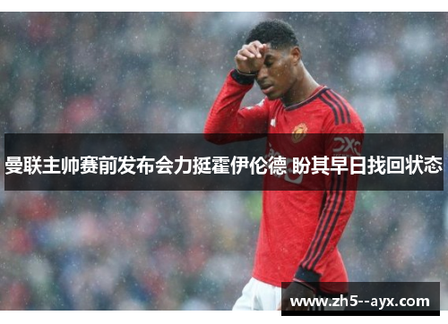 曼联主帅赛前发布会力挺霍伊伦德 盼其早日找回状态 曼联主帅赛前发布会力挺霍伊伦德 盼其早日找回状态