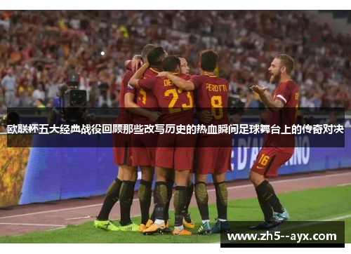 欧联杯五大经典战役回顾那些改写历史的热血瞬间足球舞台上的传奇对决 欧联杯五大经典战役回顾那些改写历史的热血瞬间足球舞台上的传奇对决