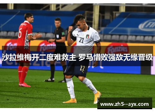 沙拉维梅开二度难救主 罗马惜败强敌无缘晋级