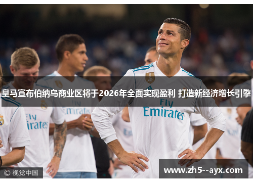 皇马宣布伯纳乌商业区将于2026年全面实现盈利 打造新经济增长引擎 皇马宣布伯纳乌商业区将于2026年全面实现盈利 打造新经济增长引擎